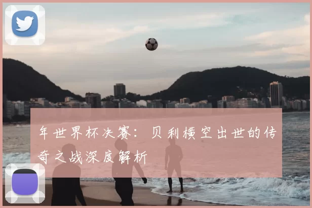 年世界杯决赛:贝利横空出世的传奇之战深度解析