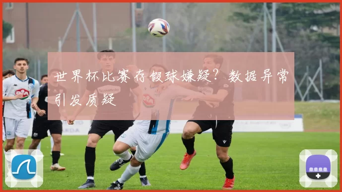 世界杯比赛存假球嫌疑？数据异常引发质疑