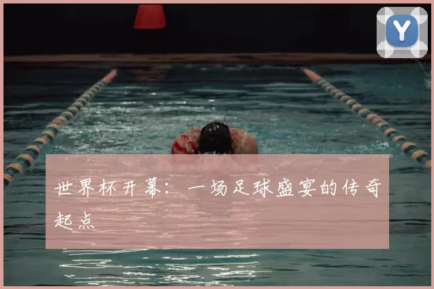 世界杯开幕：一场足球盛宴的传奇起点