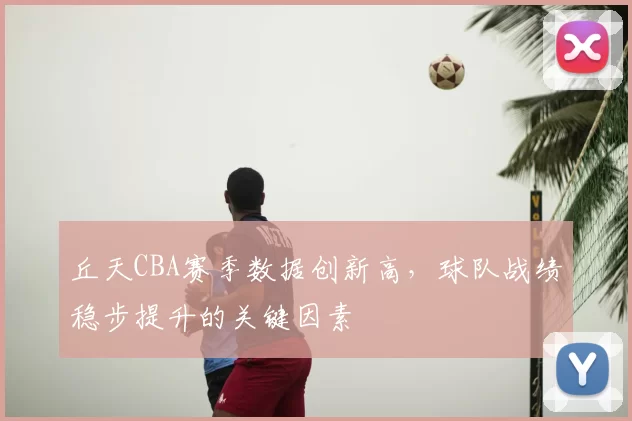 丘天CBA赛季数据创新高，球队战绩稳步提升的关键因素