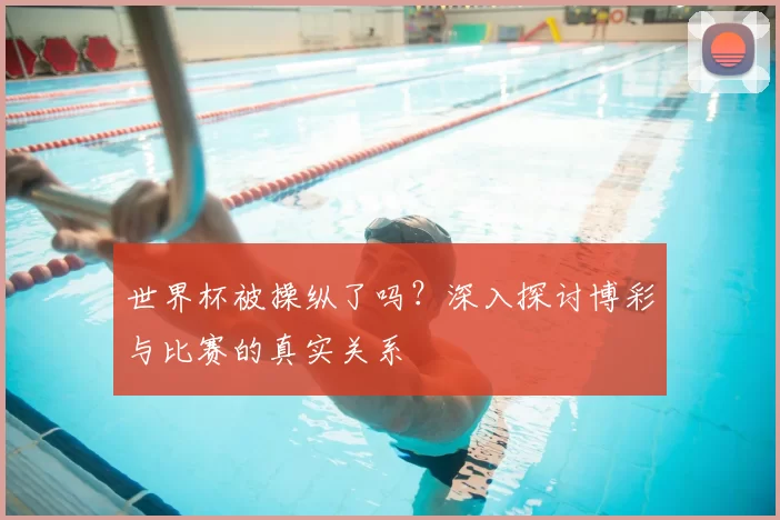 世界杯被操纵了吗？深入探讨博彩与比赛的真实关系