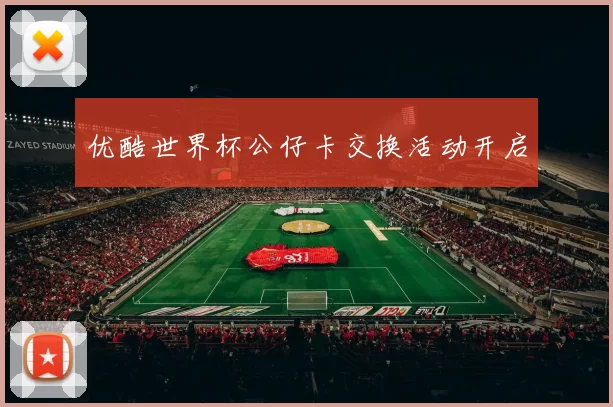 优酷世界杯公仔卡交换活动开启