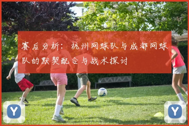 赛后分析:杭州网球队与成都网球队的默契配合与战术探讨