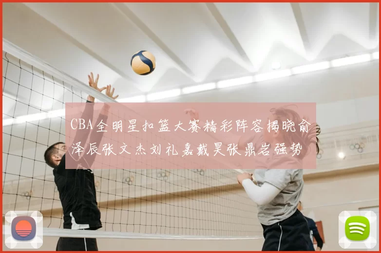 CBA全明星扣篮大赛精彩阵容揭晓俞泽辰张文杰刘礼嘉戴昊张鼎岩强势参赛