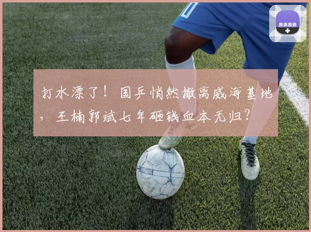 打水漂了!国乒悄然撤离威海基地,王楠郭斌七年砸钱血本无归?