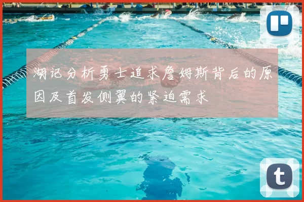 湖记分析勇士追求詹姆斯背后的原因及首发侧翼的紧迫需求