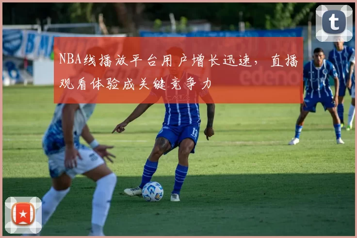 NBA线播放平台用户增长迅速，直播观看体验成关键竞争力