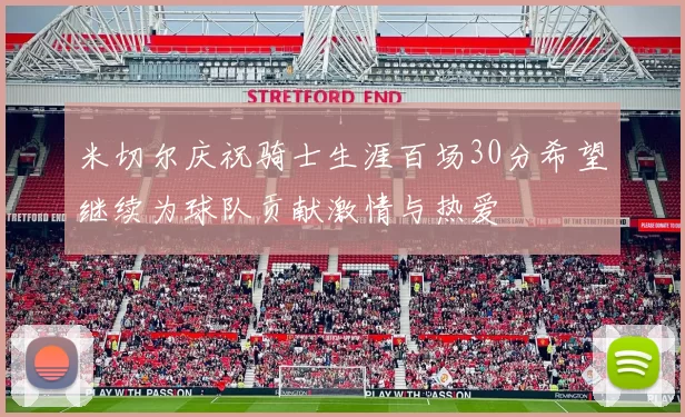 米切尔庆祝骑士生涯百场30分希望继续为球队贡献激情与热爱