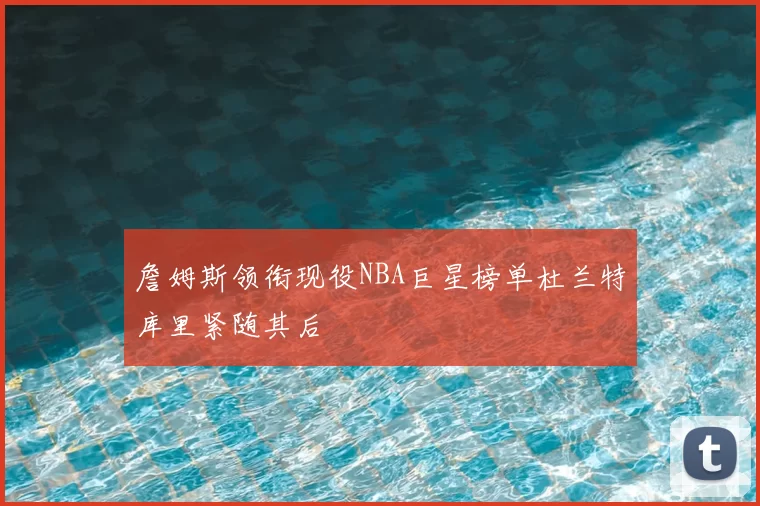 詹姆斯领衔现役NBA巨星榜单杜兰特库里紧随其后