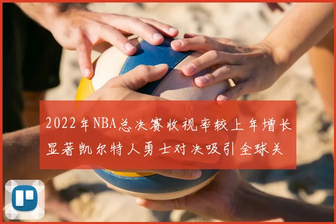 2022年NBA总决赛收视率较上年增长显著凯尔特人勇士对决吸引全球关注