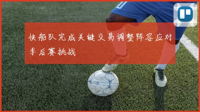 快船队完成关键交易调整阵容应对季后赛挑战