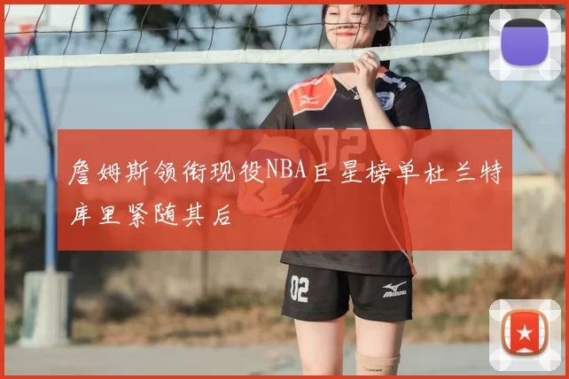 詹姆斯领衔现役NBA巨星榜单杜兰特库里紧随其后