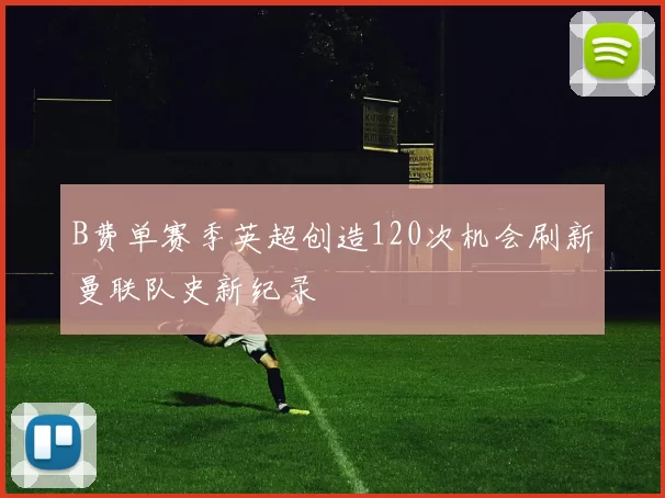 B费单赛季英超创造120次机会刷新曼联队史新纪录