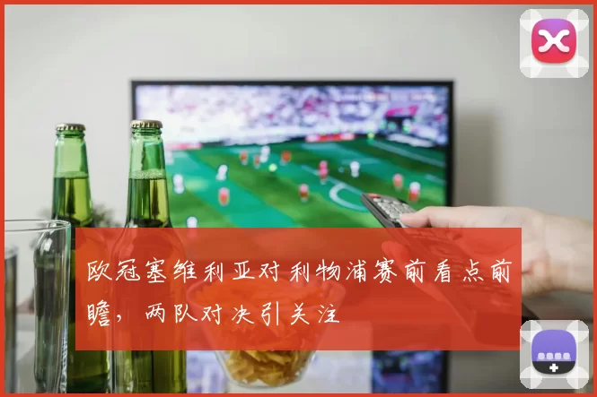 欧冠塞维利亚对利物浦赛前看点前瞻，两队对决引关注