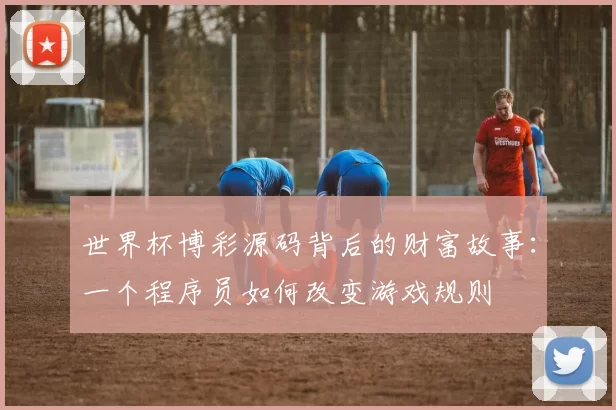 世界杯博彩源码背后的财富故事：一个程序员如何改变游戏规则
