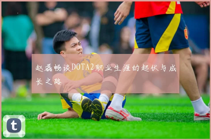 赵磊畅谈DOTA2职业生涯的起伏与成长之路