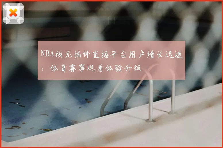 NBA线无插件直播平台用户增长迅速，体育赛事观看体验升级