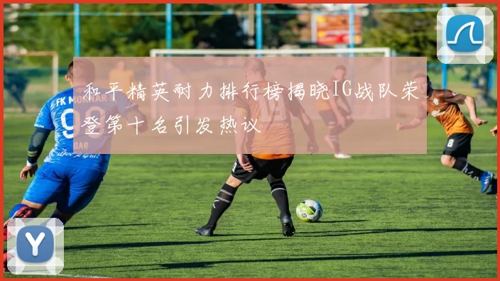 和平精英耐力排行榜揭晓IG战队荣登第十名引发热议