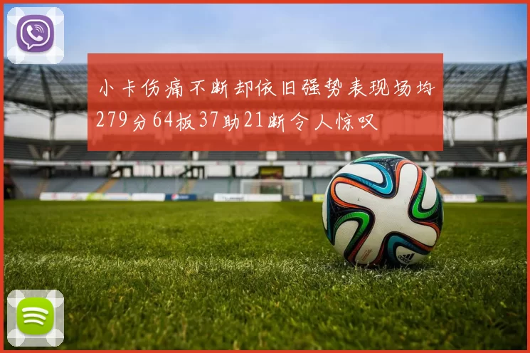 小卡伤痛不断却依旧强势表现场均279分64板37助21断令人惊叹