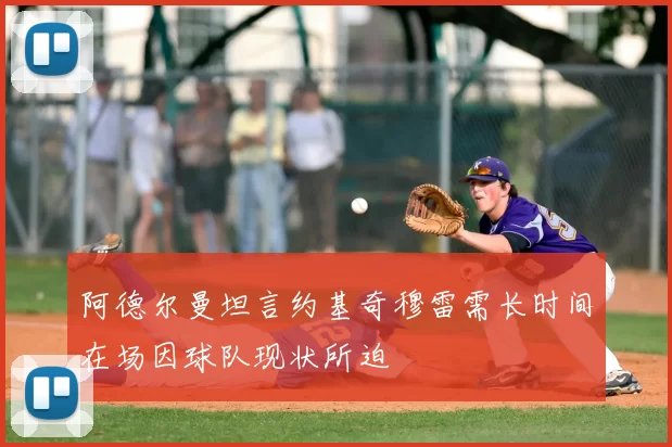 阿德尔曼坦言约基奇穆雷需长时间在场因球队现状所迫
