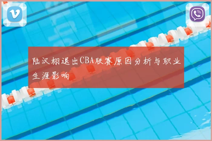 陆汉栩退出CBA联赛原因分析与职业生涯影响