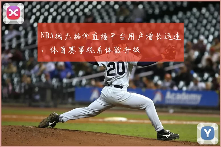NBA线无插件直播平台用户增长迅速，体育赛事观看体验升级