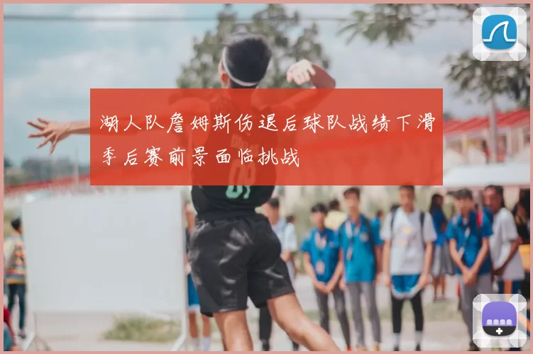 湖人队詹姆斯伤退后球队战绩下滑季后赛前景面临挑战