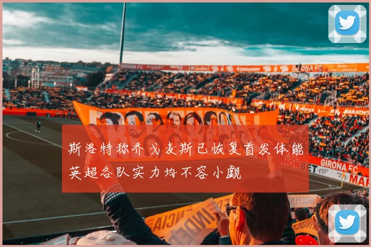 斯洛特称乔戈麦斯已恢复首发体能英超各队实力均不容小觑