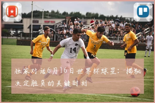 独家对话6月16日世界杯球星：揭秘决定胜负的关键时刻