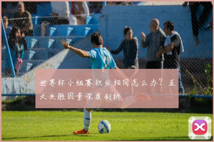 世界杯小组赛积分相同怎么办？五大决胜因素深度剖析