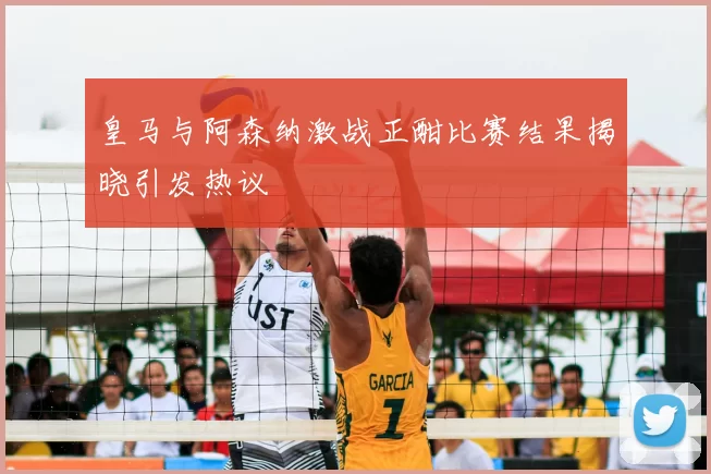 皇马与阿森纳激战正酣比赛结果揭晓引发热议