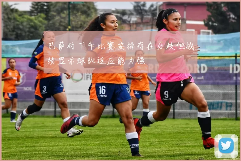 巴萨对下午比赛安排存在分歧但战绩显示球队适应能力强