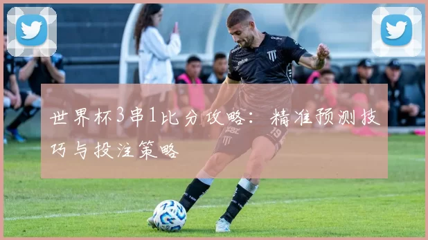 世界杯3串1比分攻略：精准预测技巧与投注策略