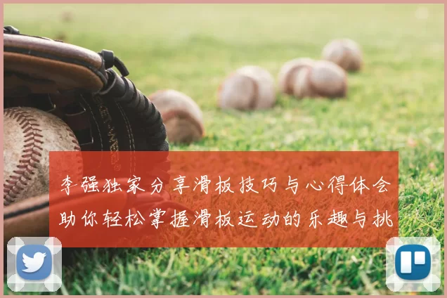 李强独家分享滑板技巧与心得体会助你轻松掌握滑板运动的乐趣与挑战