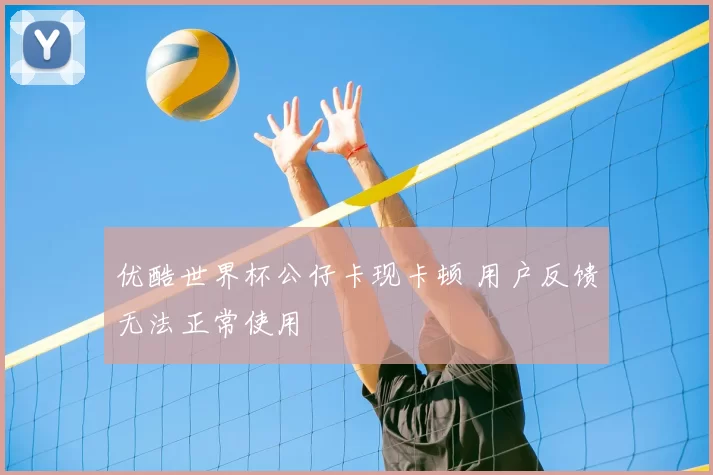 优酷世界杯公仔卡现卡顿 用户反馈无法正常使用