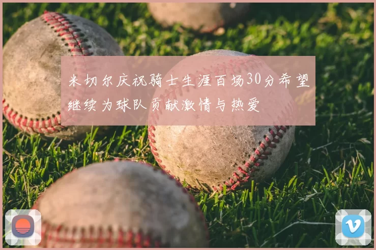 米切尔庆祝骑士生涯百场30分希望继续为球队贡献激情与热爱
