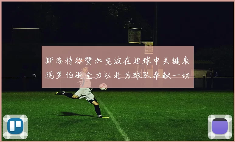 斯洛特称赞加克波在进球中关键表现罗伯逊全力以赴为球队奉献一切