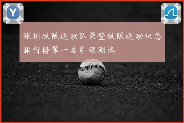 深圳极限运动队荣登极限运动状态排行榜第一名引领潮流