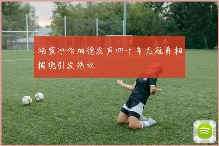湖蜜冲伦纳德发声四十年无冠真相揭晓引发热议