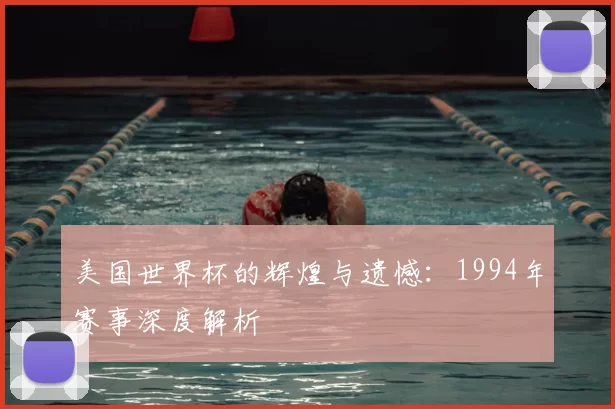 美国世界杯的辉煌与遗憾:1994年赛事深度解析