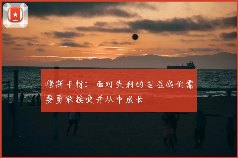 穆斯卡特：面对失利的苦涩我们需要勇敢接受并从中成长