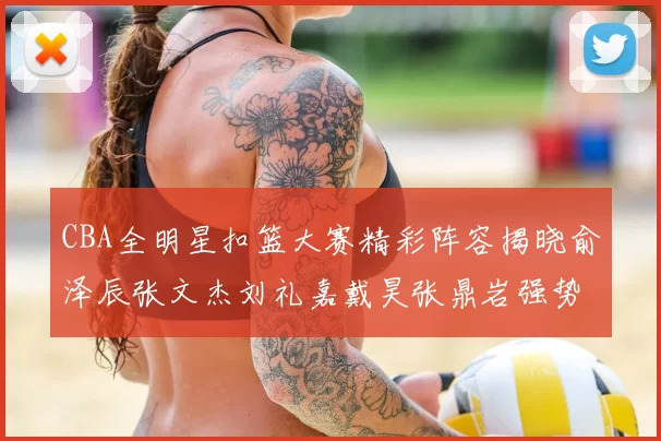 CBA全明星扣篮大赛精彩阵容揭晓俞泽辰张文杰刘礼嘉戴昊张鼎岩强势参赛