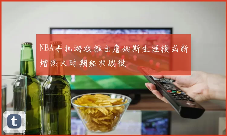 NBA手机游戏推出詹姆斯生涯模式新增热火时期经典战役