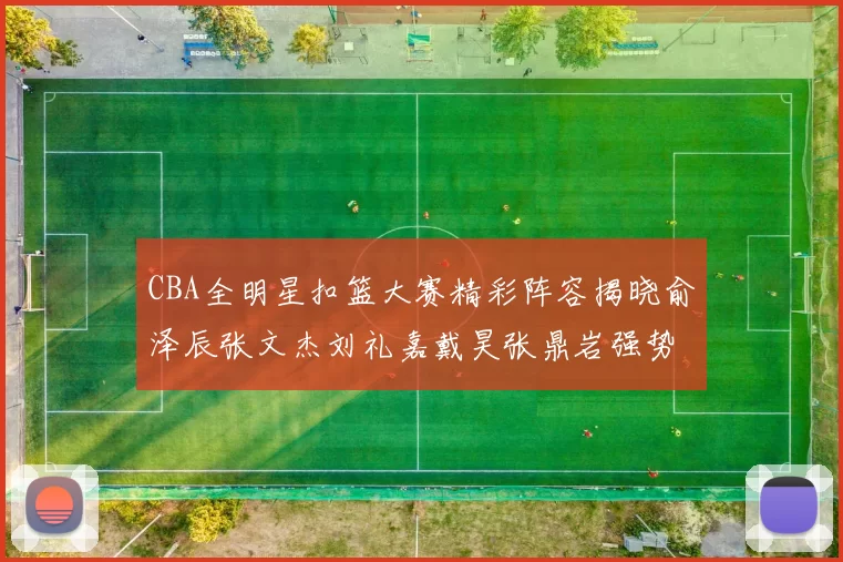 CBA全明星扣篮大赛精彩阵容揭晓俞泽辰张文杰刘礼嘉戴昊张鼎岩强势参赛