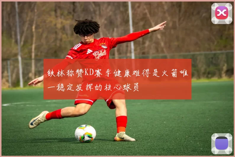 铁林称赞KD赛季健康难得是火箭唯一稳定发挥的核心球员