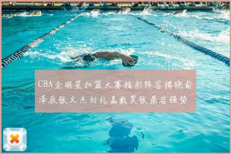 CBA全明星扣篮大赛精彩阵容揭晓俞泽辰张文杰刘礼嘉戴昊张鼎岩强势参赛