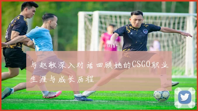 与赵敏深入对话回顾她的CSGO职业生涯与成长历程