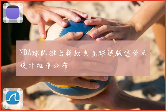 NBA球队推出新款夹克球迷版售价及设计细节公布