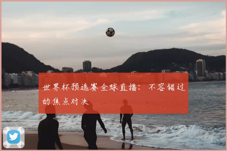 世界杯预选赛全球直播：不容错过的焦点对决