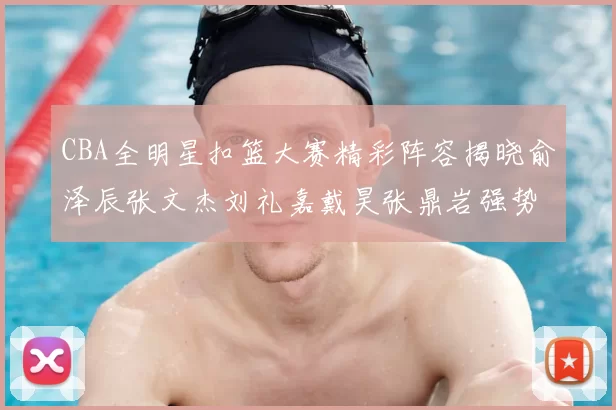 CBA全明星扣篮大赛精彩阵容揭晓俞泽辰张文杰刘礼嘉戴昊张鼎岩强势参赛